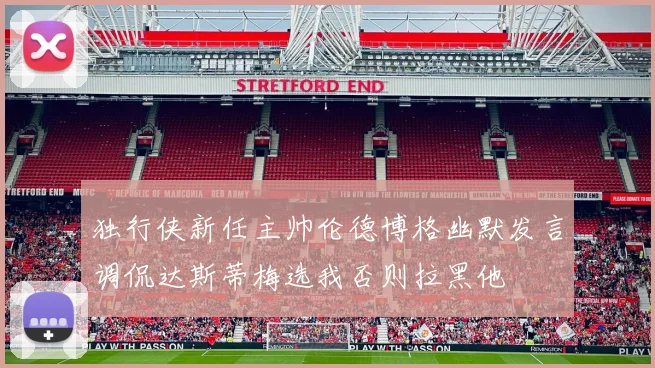 独行侠新任主帅伦德博格幽默发言调侃达斯蒂梅选我否则拉黑他