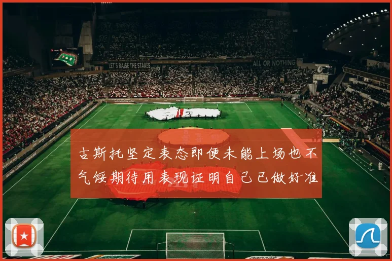 古斯托坚定表态即便未能上场也不气馁期待用表现证明自己已做好准备