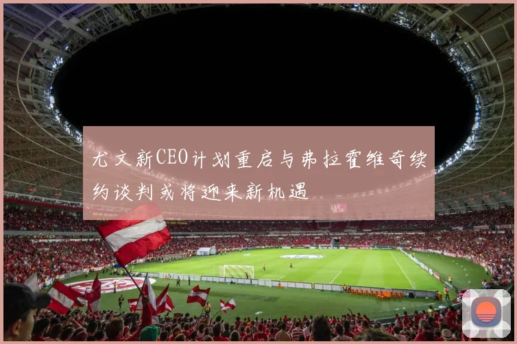 尤文新CEO计划重启与弗拉霍维奇续约谈判或将迎来新机遇