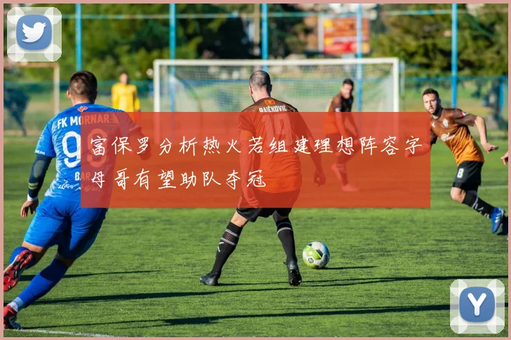 富保罗分析热火若组建理想阵容字母哥有望助队夺冠