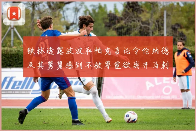 铁林透露波波和帕克言论令伦纳德及其舅舅感到不被尊重欲离开马刺